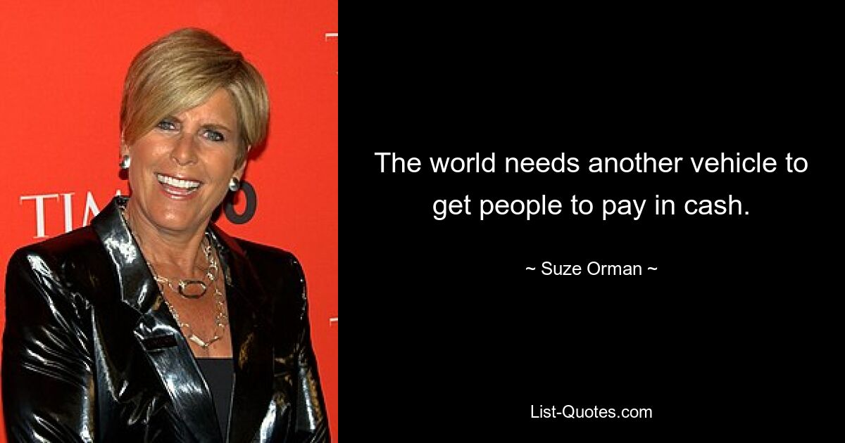 The world needs another vehicle to get people to pay in cash. — © Suze Orman