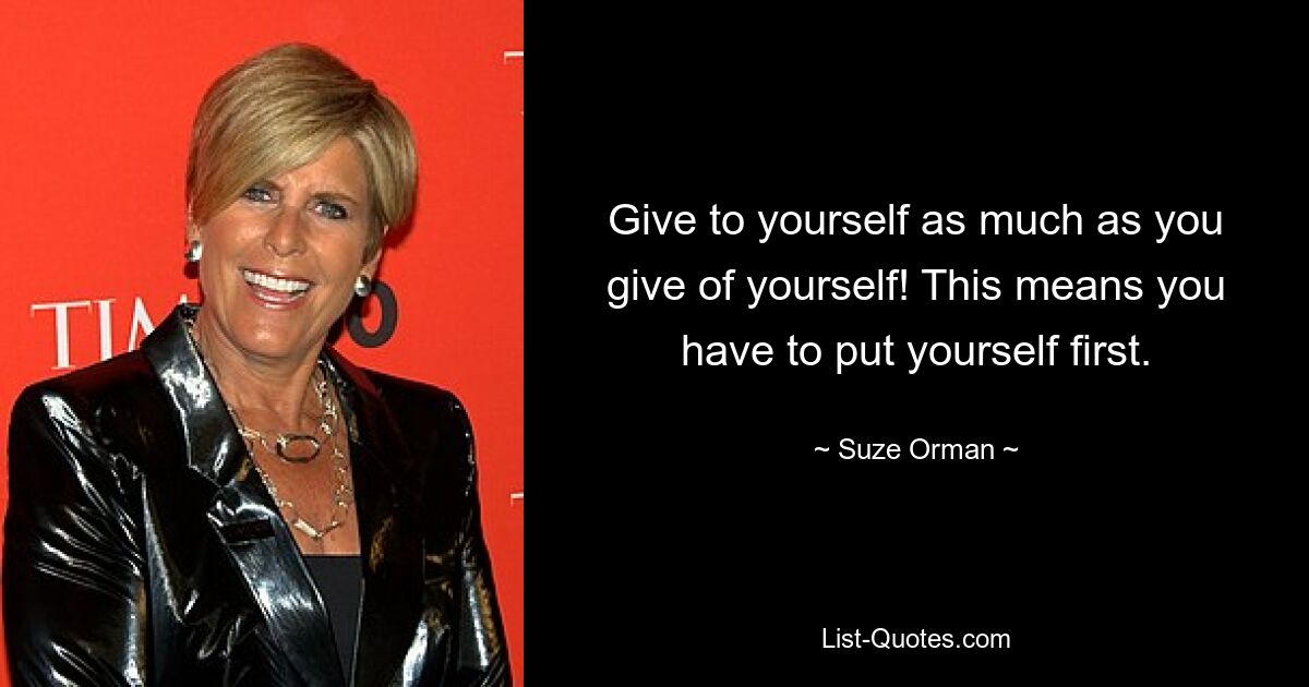 Give to yourself as much as you give of yourself! This means you have to put yourself first. — © Suze Orman