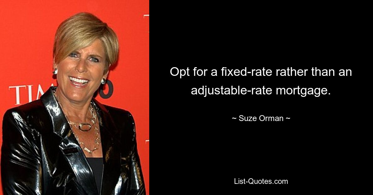 Opt for a fixed-rate rather than an adjustable-rate mortgage. — © Suze Orman