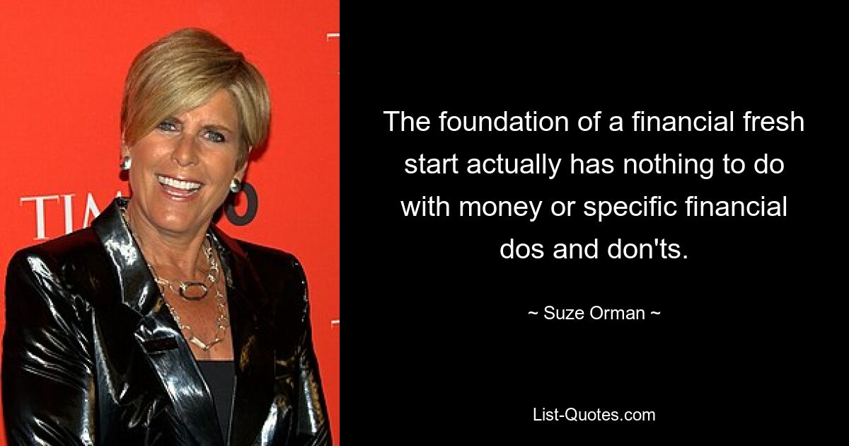 The foundation of a financial fresh start actually has nothing to do with money or specific financial dos and don'ts. — © Suze Orman