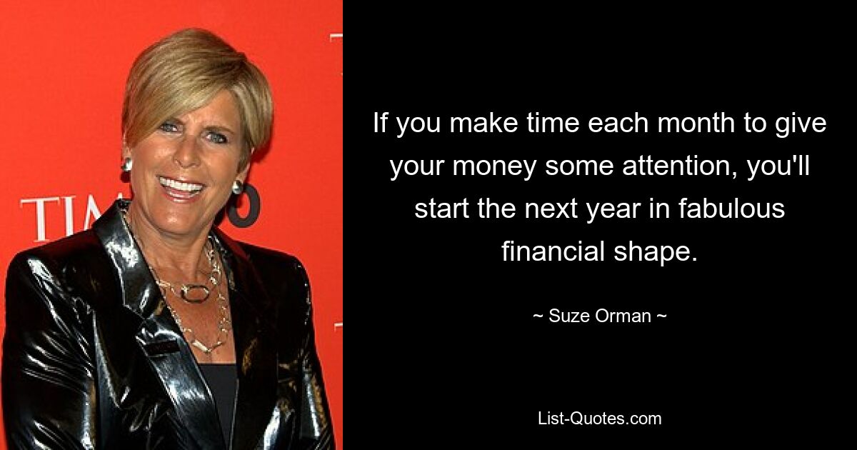 If you make time each month to give your money some attention, you'll start the next year in fabulous financial shape. — © Suze Orman