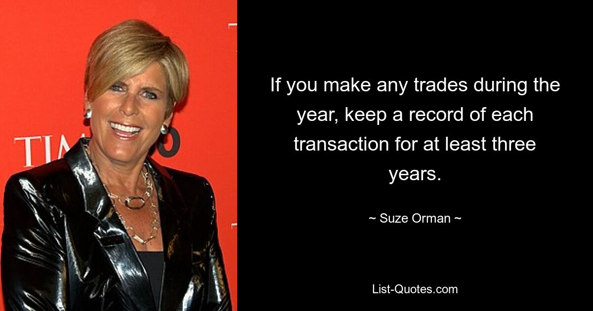 If you make any trades during the year, keep a record of each transaction for at least three years. — © Suze Orman