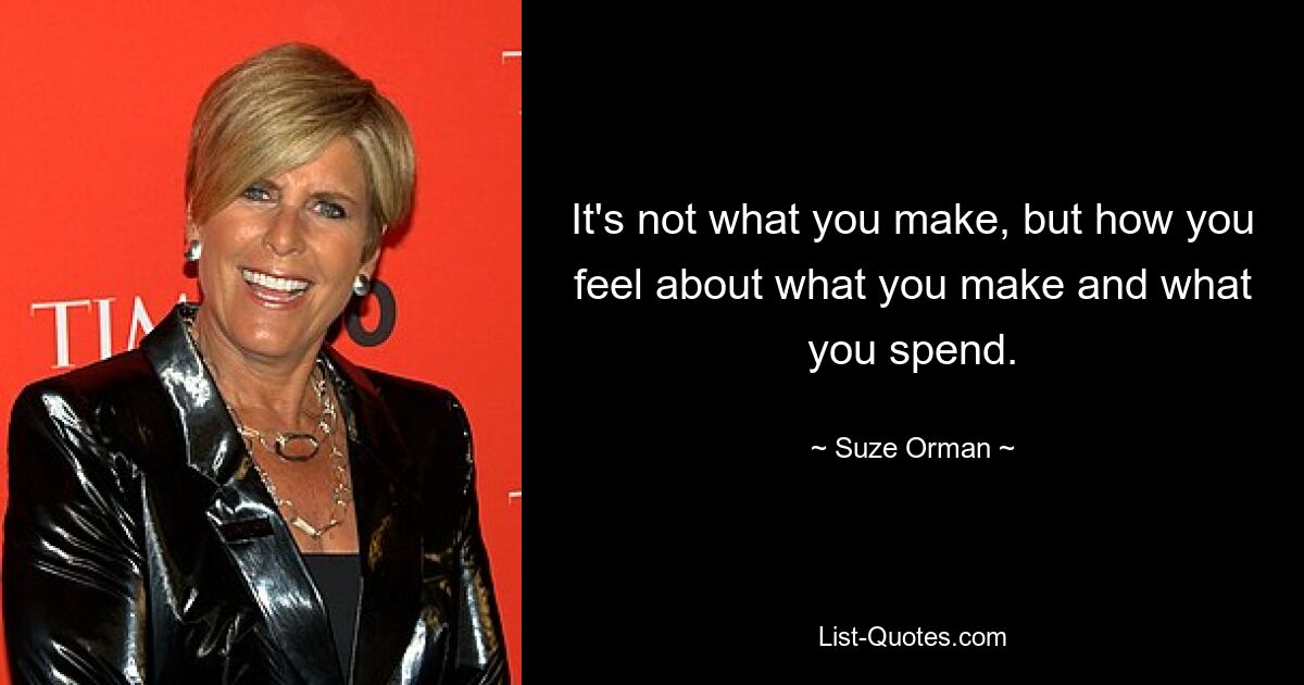 It's not what you make, but how you feel about what you make and what you spend. — © Suze Orman