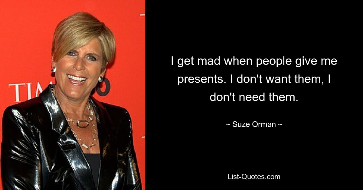 I get mad when people give me presents. I don't want them, I don't need them. — © Suze Orman