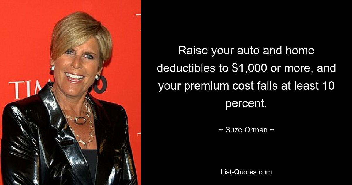 Raise your auto and home deductibles to $1,000 or more, and your premium cost falls at least 10 percent. — © Suze Orman