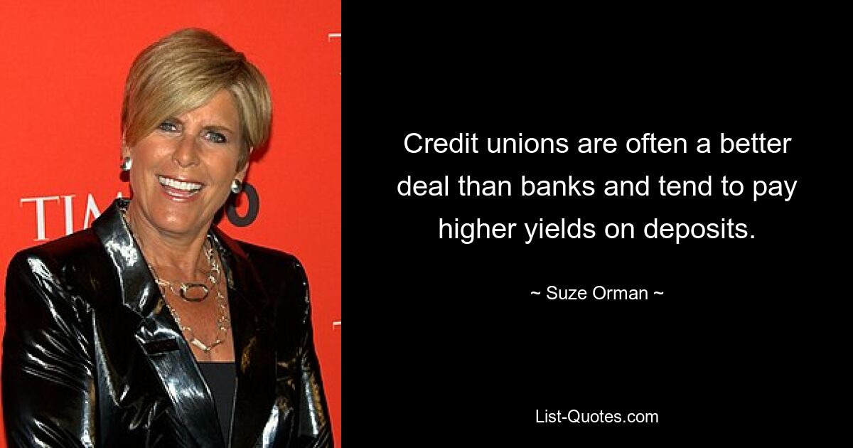 Credit unions are often a better deal than banks and tend to pay higher yields on deposits. — © Suze Orman