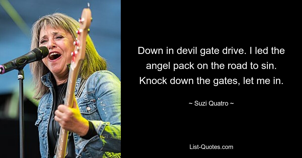 Down in devil gate drive. I led the angel pack on the road to sin. Knock down the gates, let me in. — © Suzi Quatro