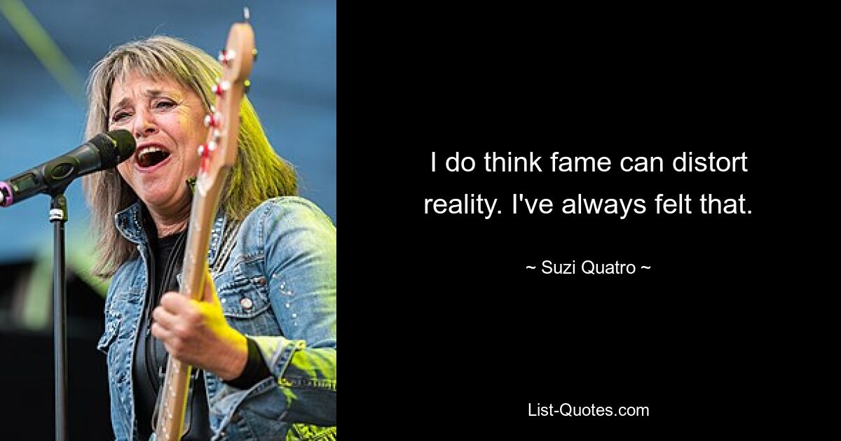 I do think fame can distort reality. I've always felt that. — © Suzi Quatro