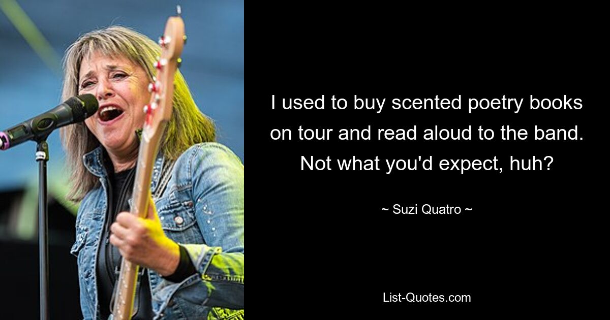 I used to buy scented poetry books on tour and read aloud to the band. Not what you'd expect, huh? — © Suzi Quatro