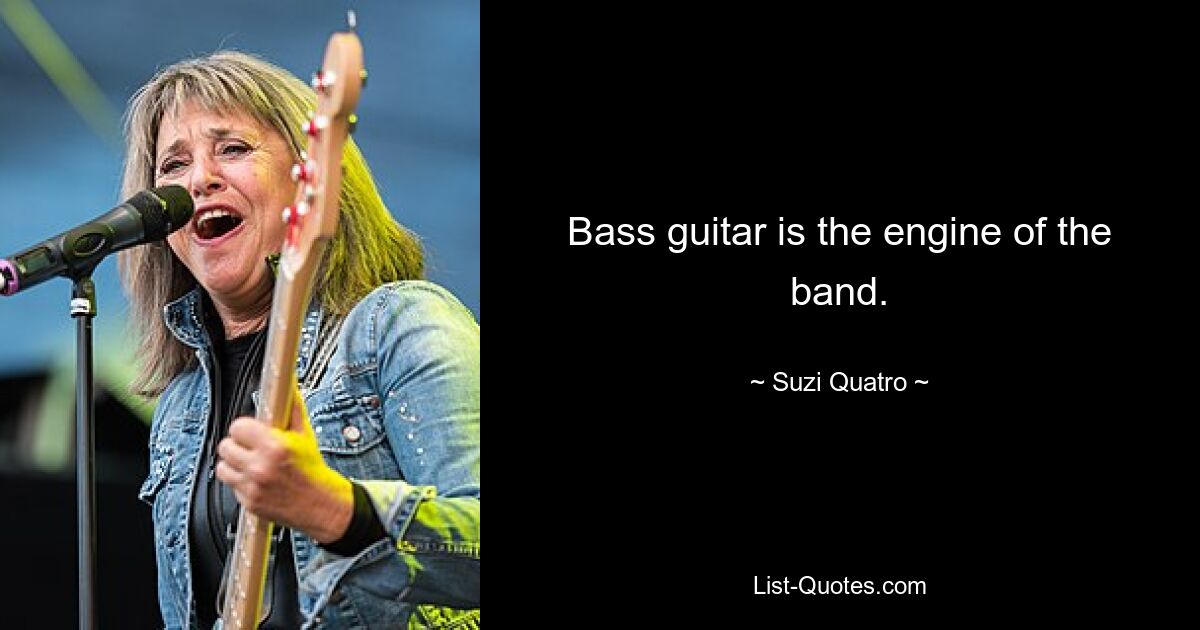 Bass guitar is the engine of the band. — © Suzi Quatro