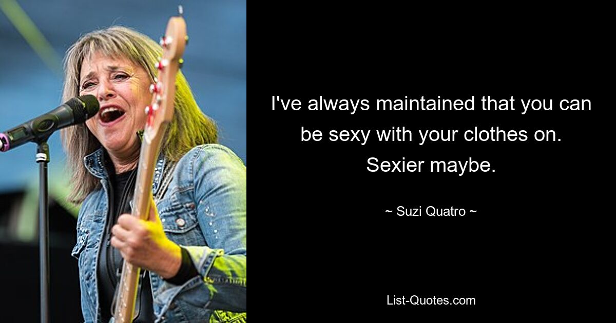 I've always maintained that you can be sexy with your clothes on. Sexier maybe. — © Suzi Quatro