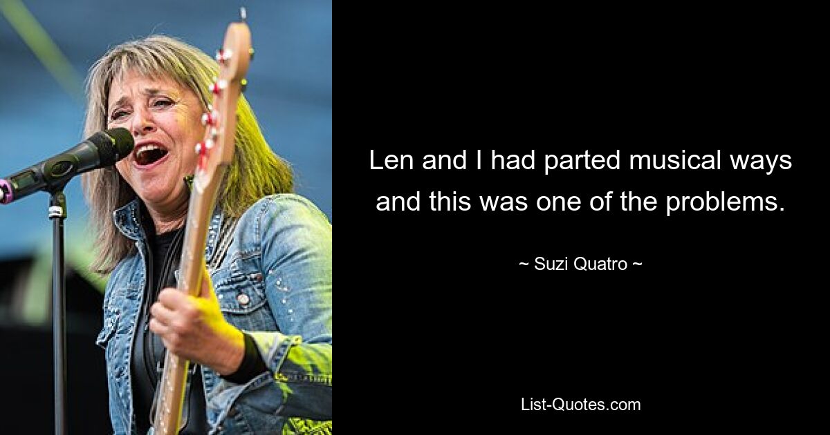 Len and I had parted musical ways and this was one of the problems. — © Suzi Quatro