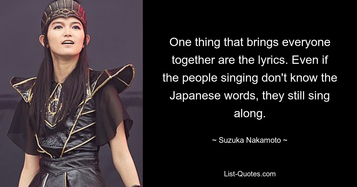 One thing that brings everyone together are the lyrics. Even if the people singing don't know the Japanese words, they still sing along. — © Suzuka Nakamoto