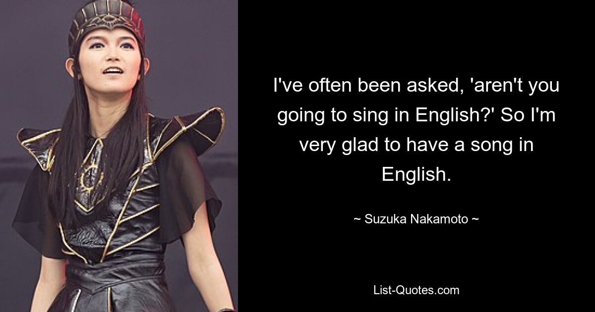 I've often been asked, 'aren't you going to sing in English?' So I'm very glad to have a song in English. — © Suzuka Nakamoto