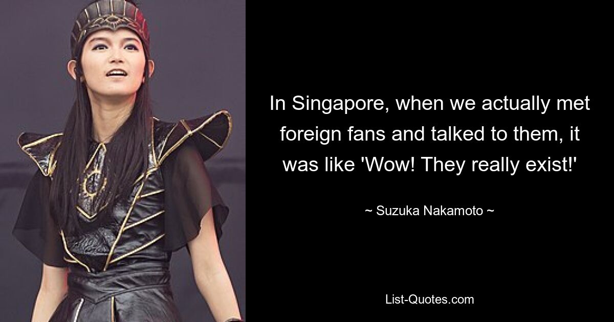 In Singapore, when we actually met foreign fans and talked to them, it was like 'Wow! They really exist!' — © Suzuka Nakamoto