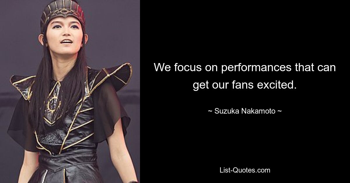 We focus on performances that can get our fans excited. — © Suzuka Nakamoto