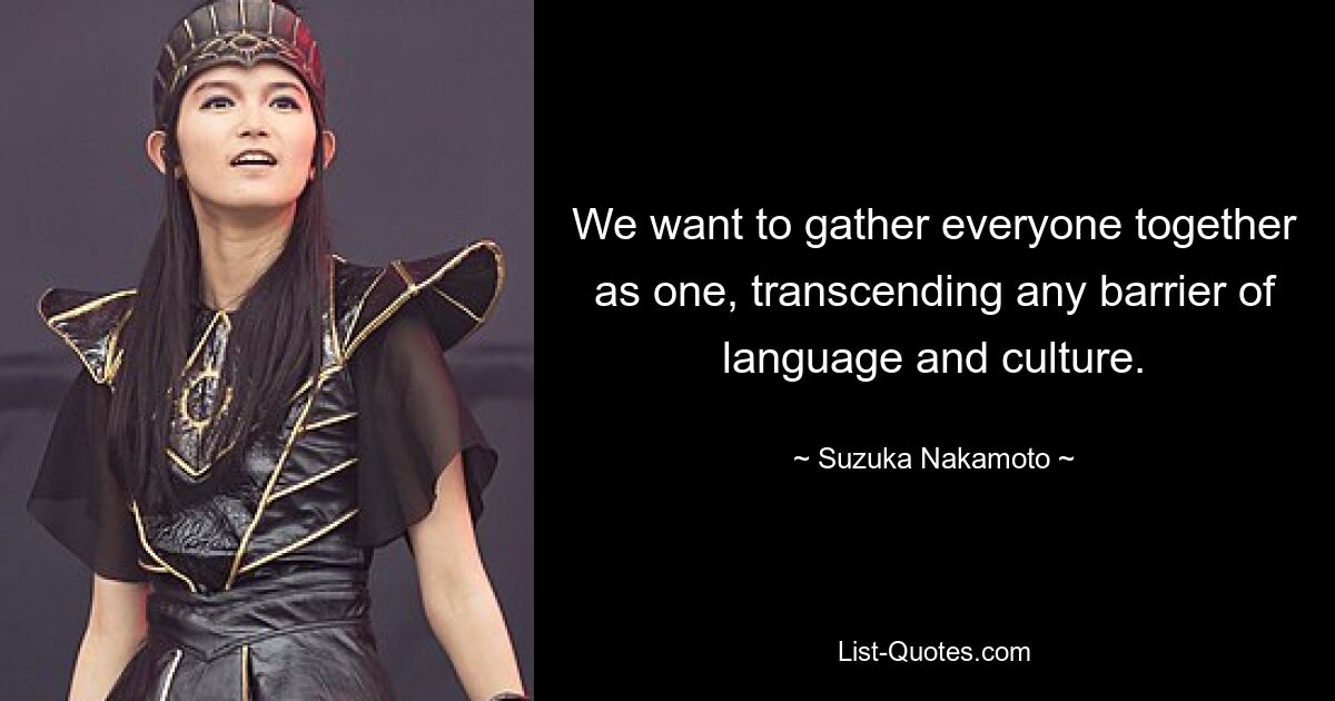 We want to gather everyone together as one, transcending any barrier of language and culture. — © Suzuka Nakamoto