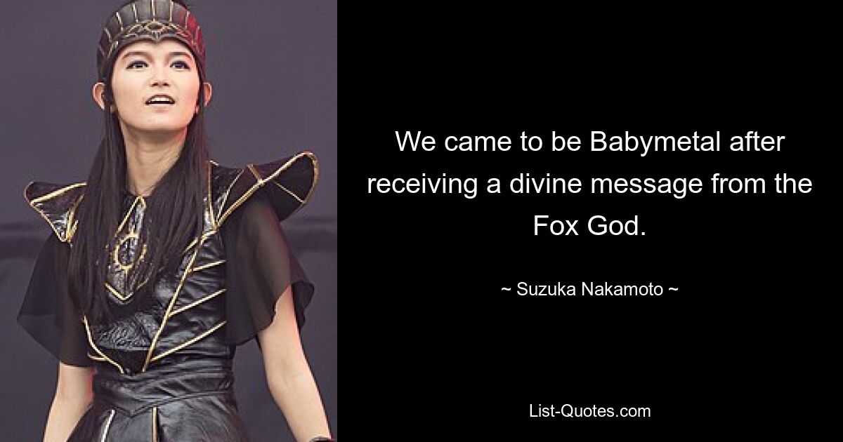 We came to be Babymetal after receiving a divine message from the Fox God. — © Suzuka Nakamoto