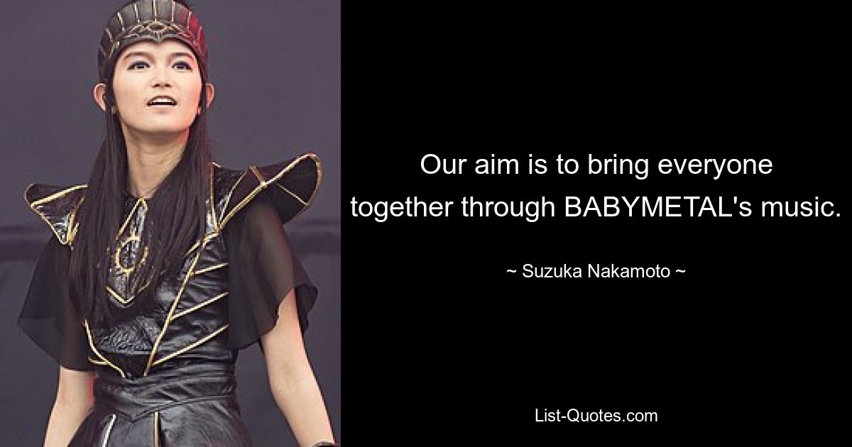 Our aim is to bring everyone together through BABYMETAL's music. — © Suzuka Nakamoto