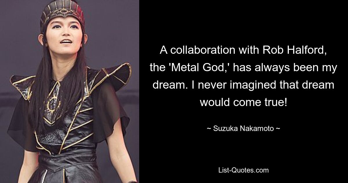 A collaboration with Rob Halford, the 'Metal God,' has always been my dream. I never imagined that dream would come true! — © Suzuka Nakamoto