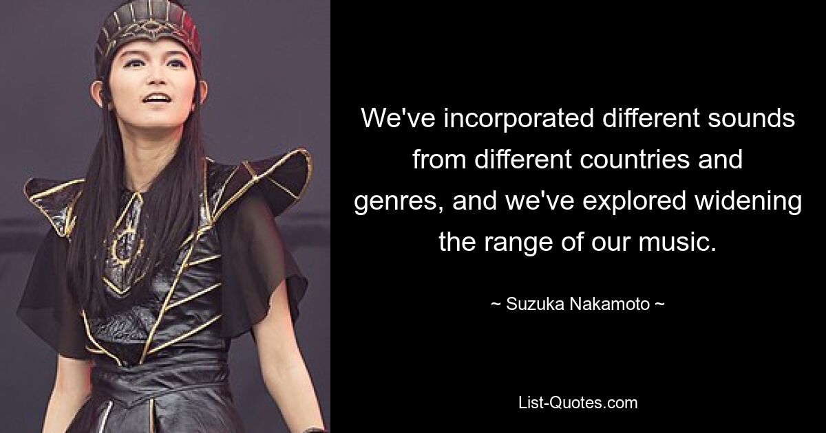 We've incorporated different sounds from different countries and genres, and we've explored widening the range of our music. — © Suzuka Nakamoto