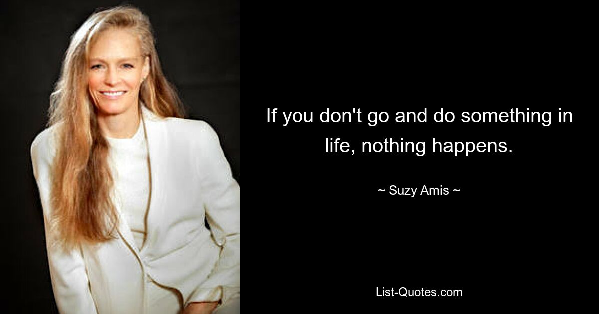 If you don't go and do something in life, nothing happens. — © Suzy Amis