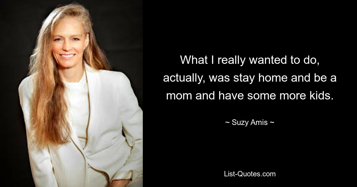 What I really wanted to do, actually, was stay home and be a mom and have some more kids. — © Suzy Amis