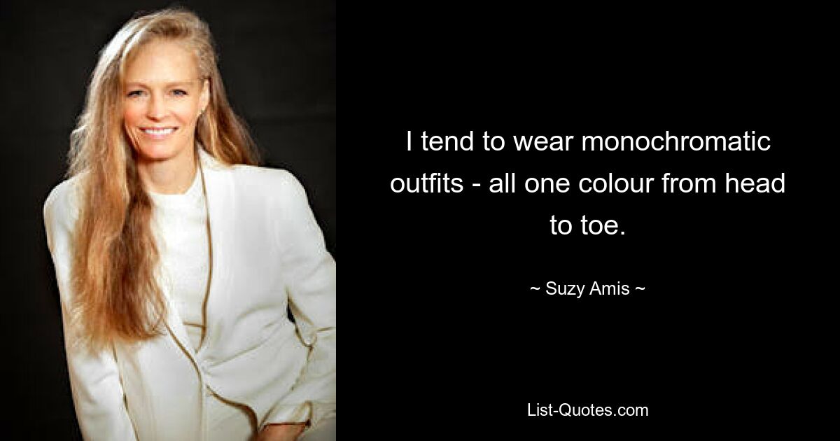 I tend to wear monochromatic outfits - all one colour from head to toe. — © Suzy Amis