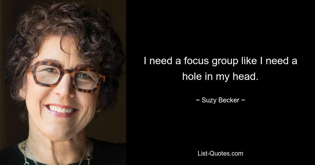 I need a focus group like I need a hole in my head. — © Suzy Becker