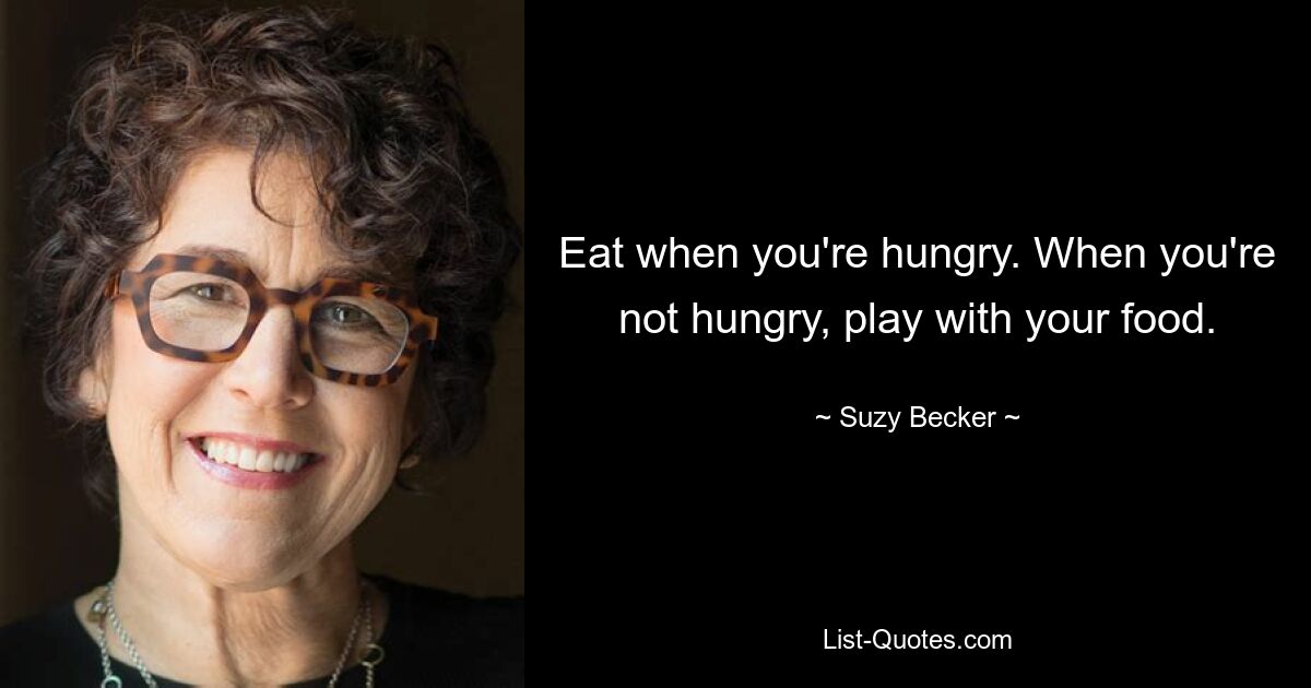 Eat when you're hungry. When you're not hungry, play with your food. — © Suzy Becker