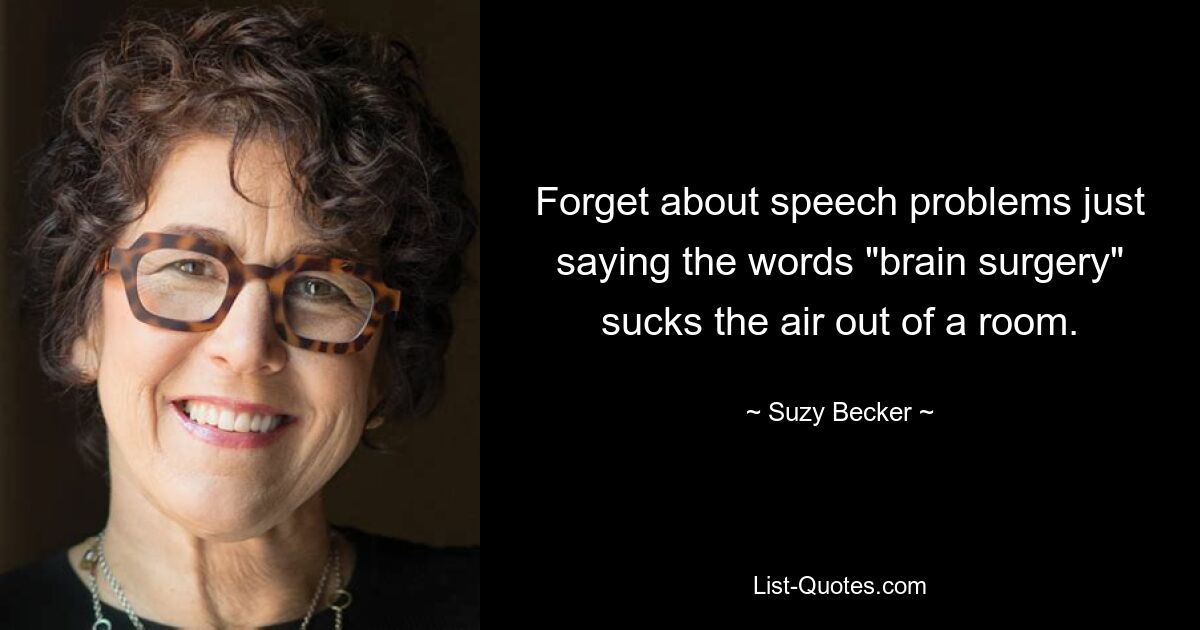 Forget about speech problems just saying the words "brain surgery" sucks the air out of a room. — © Suzy Becker