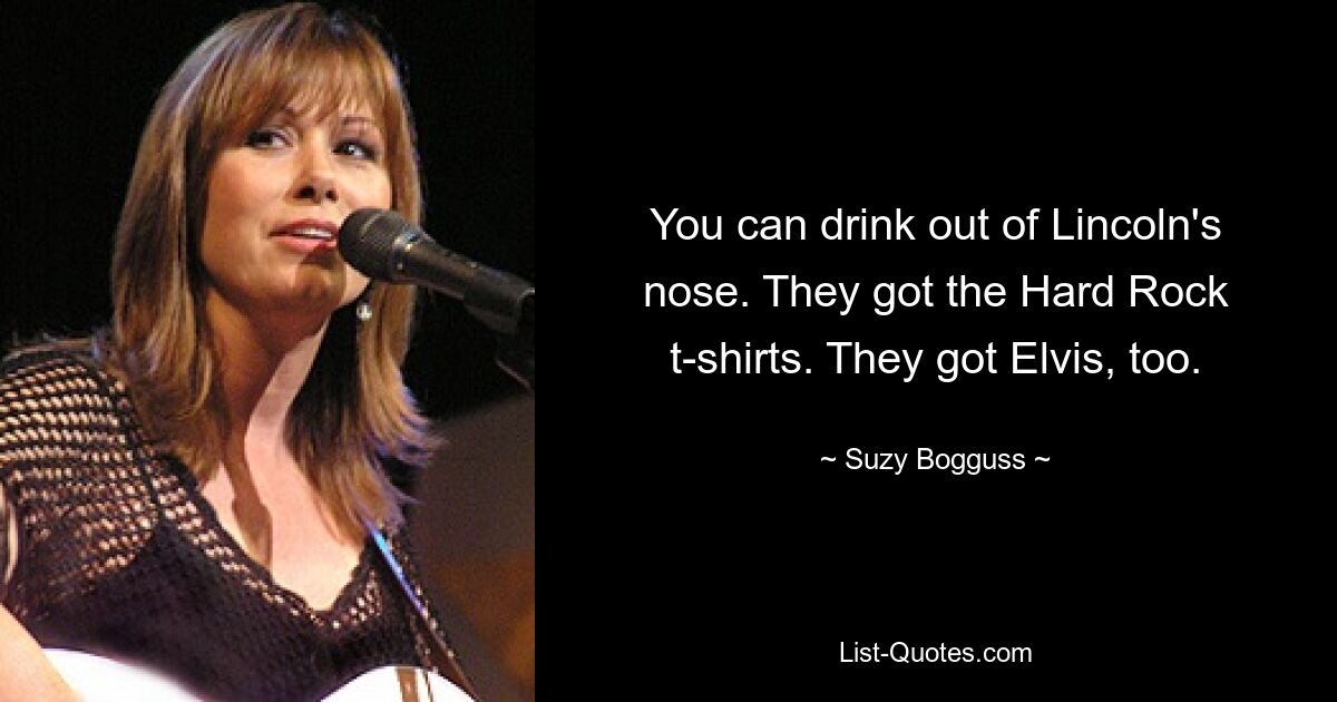 You can drink out of Lincoln's nose. They got the Hard Rock t-shirts. They got Elvis, too. — © Suzy Bogguss