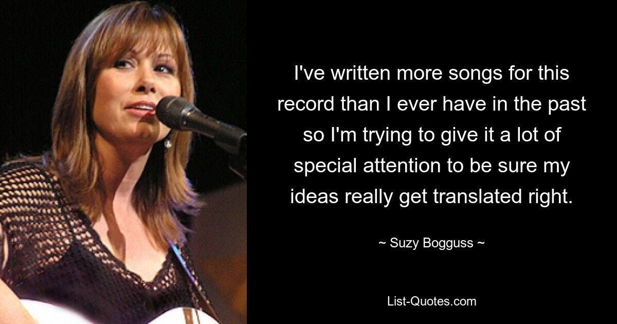 I've written more songs for this record than I ever have in the past so I'm trying to give it a lot of special attention to be sure my ideas really get translated right. — © Suzy Bogguss