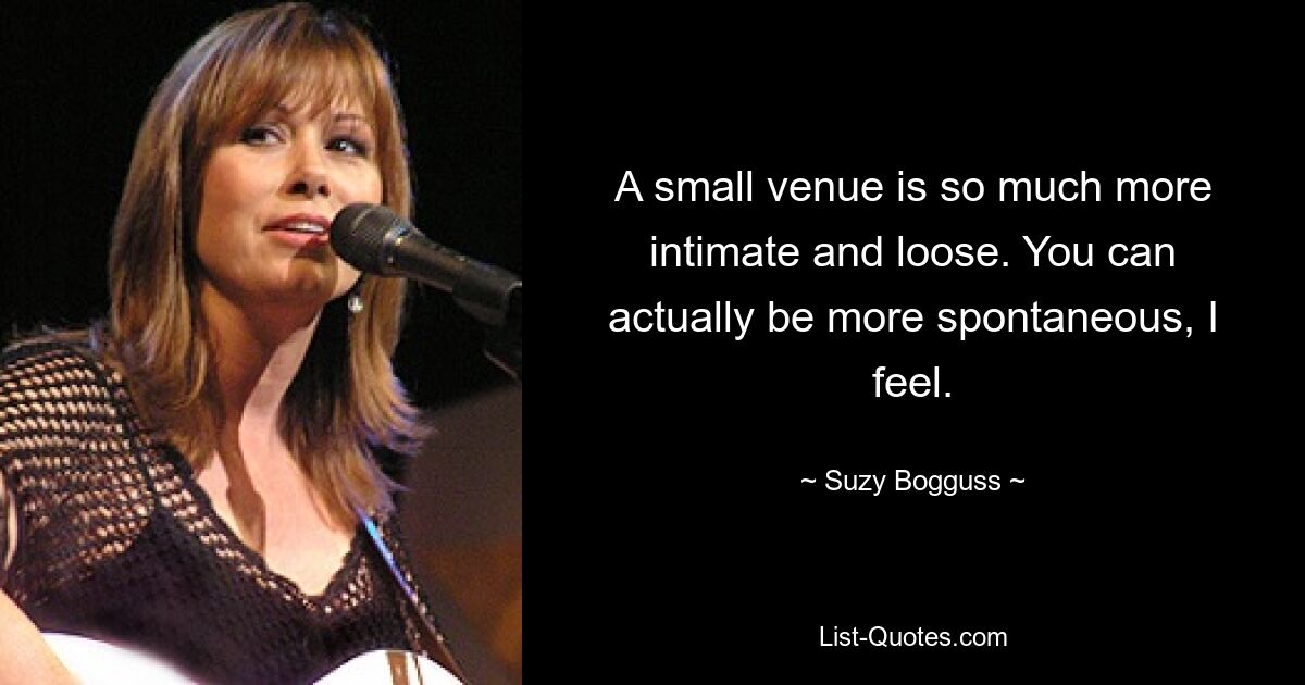 A small venue is so much more intimate and loose. You can actually be more spontaneous, I feel. — © Suzy Bogguss