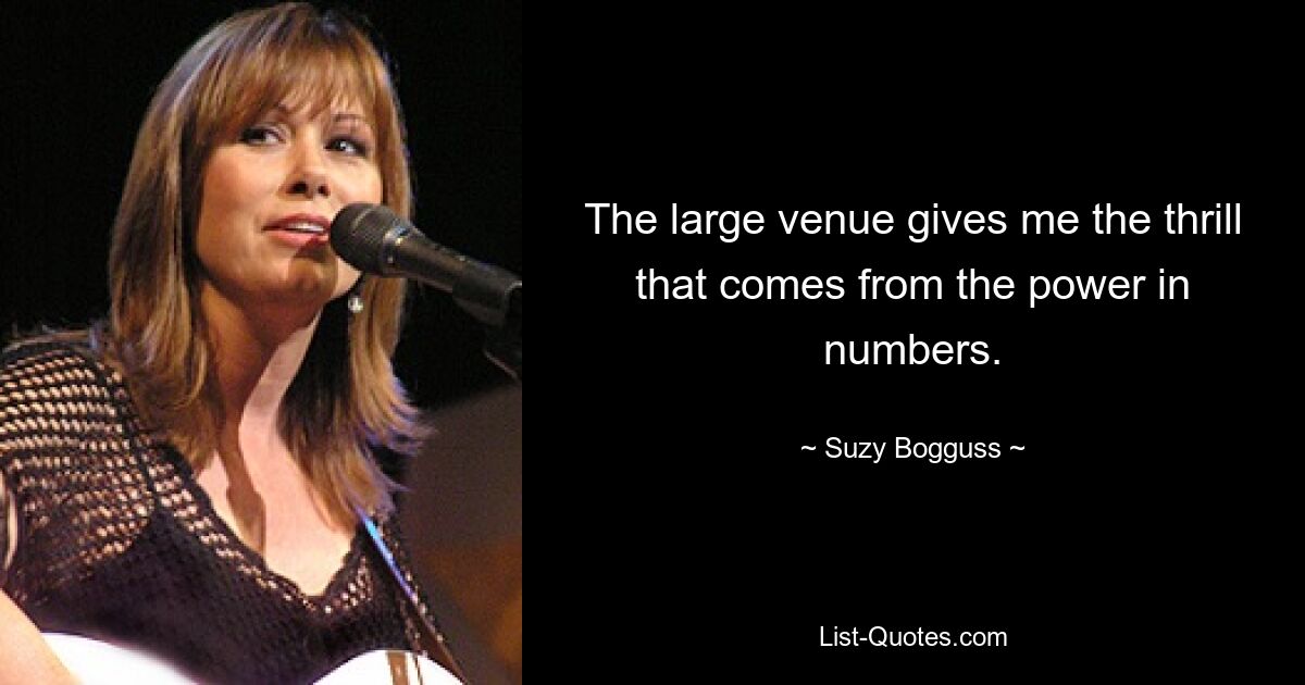 The large venue gives me the thrill that comes from the power in numbers. — © Suzy Bogguss