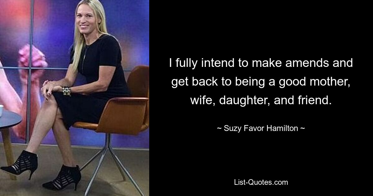 I fully intend to make amends and get back to being a good mother, wife, daughter, and friend. — © Suzy Favor Hamilton