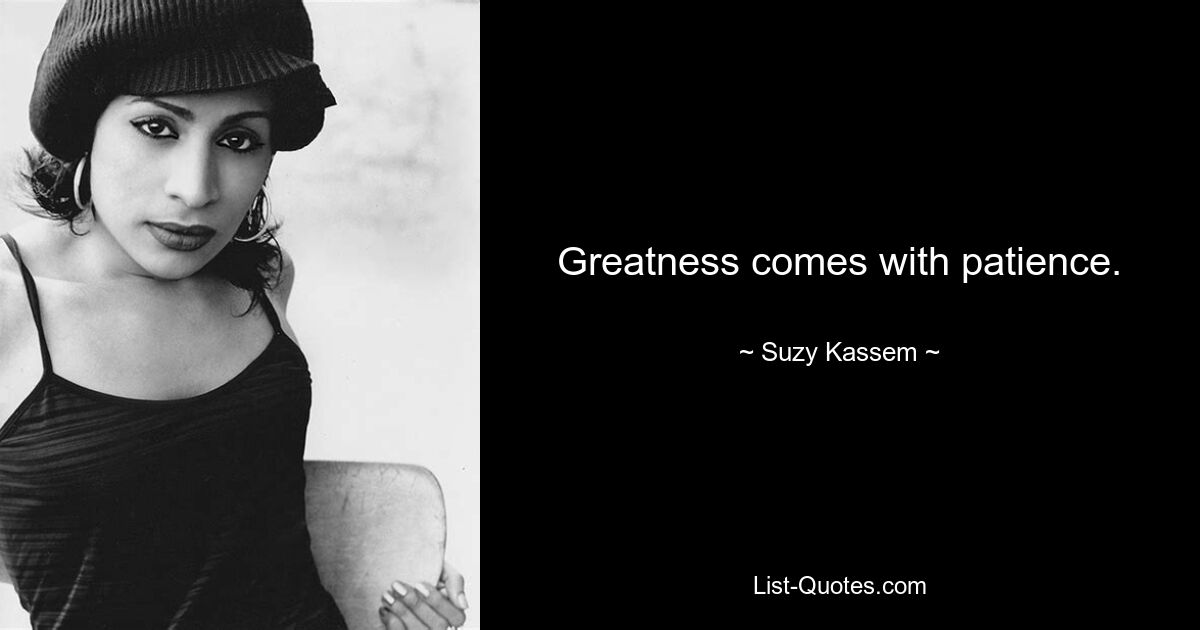 Greatness comes with patience. — © Suzy Kassem