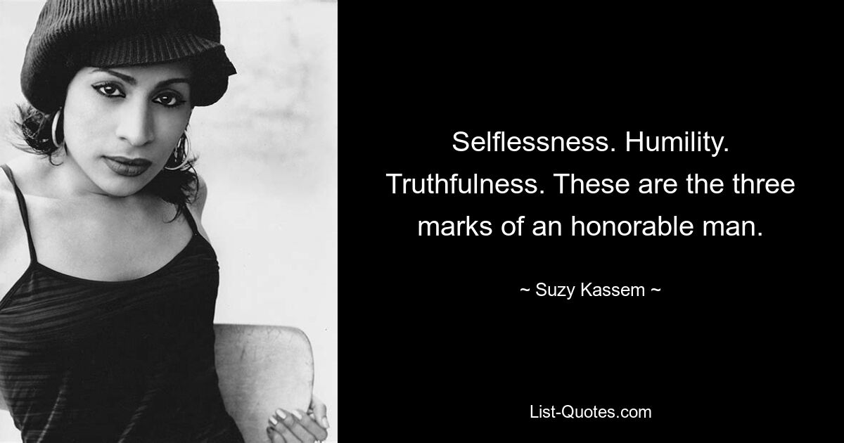 Selflessness. Humility. Truthfulness. These are the three marks of an honorable man. — © Suzy Kassem