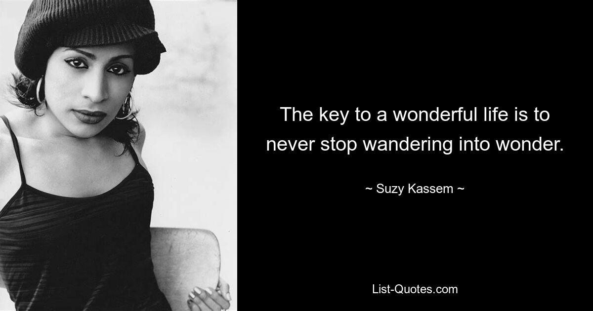 The key to a wonderful life is to never stop wandering into wonder. — © Suzy Kassem