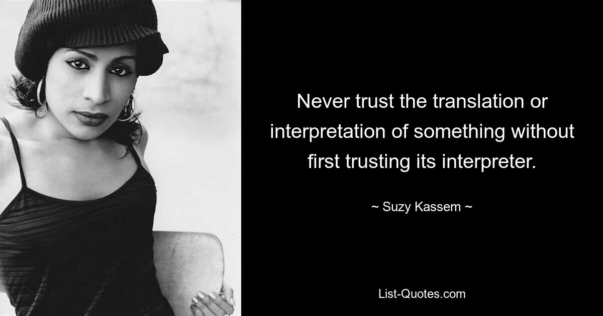 Never trust the translation or interpretation of something without first trusting its interpreter. — © Suzy Kassem