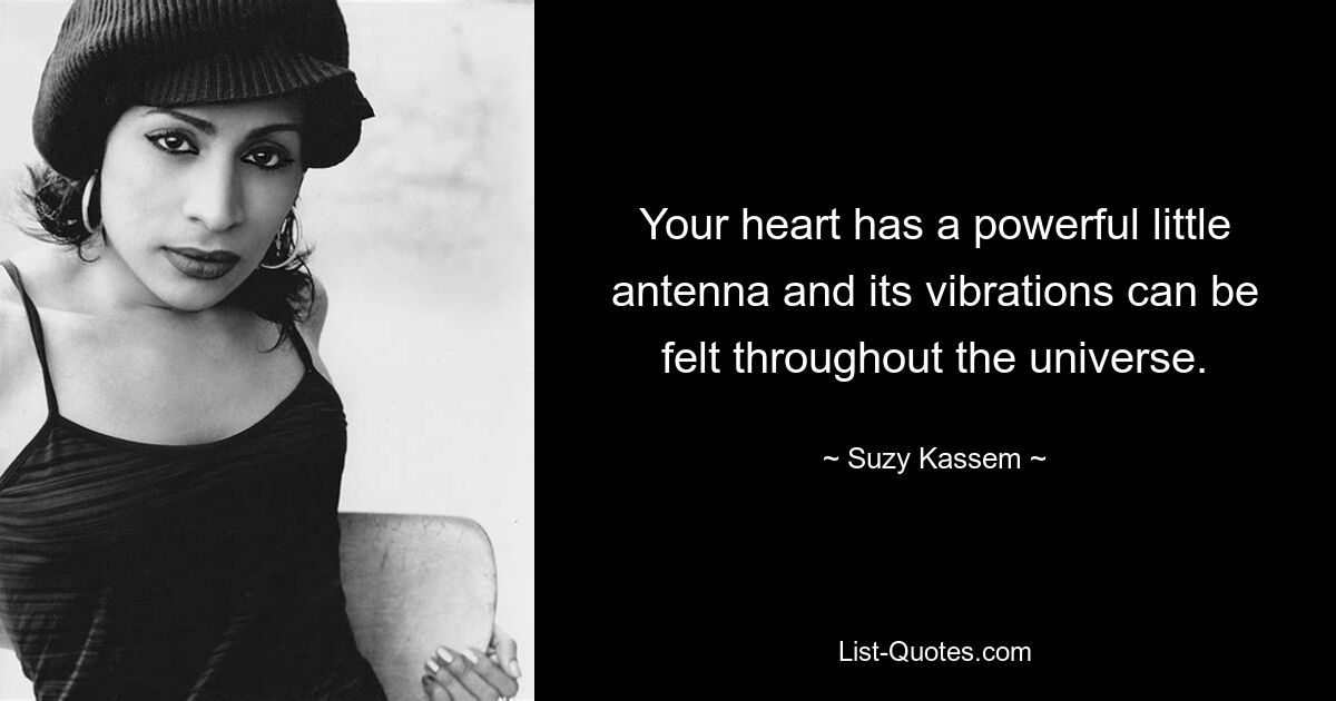 Your heart has a powerful little antenna and its vibrations can be felt throughout the universe. — © Suzy Kassem