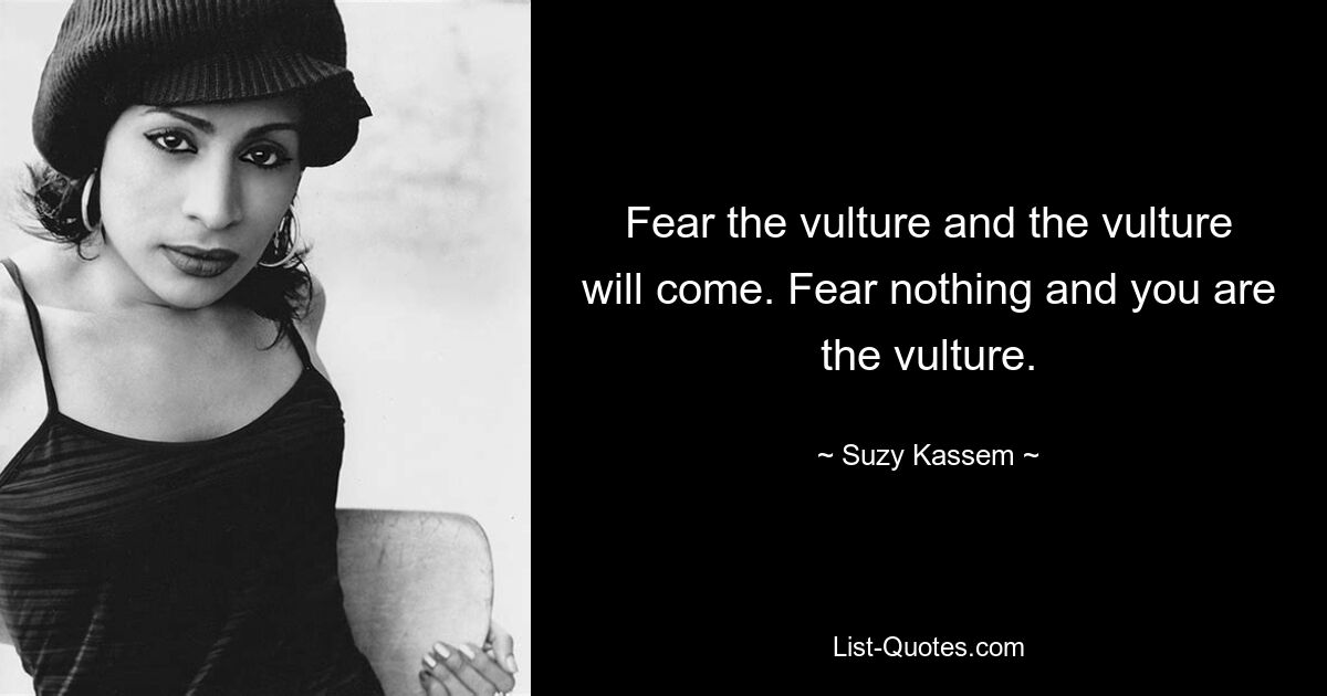 Fear the vulture and the vulture will come. Fear nothing and you are the vulture. — © Suzy Kassem