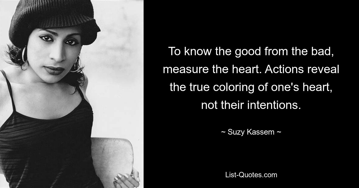 To know the good from the bad, measure the heart. Actions reveal the true coloring of one's heart, not their intentions. — © Suzy Kassem