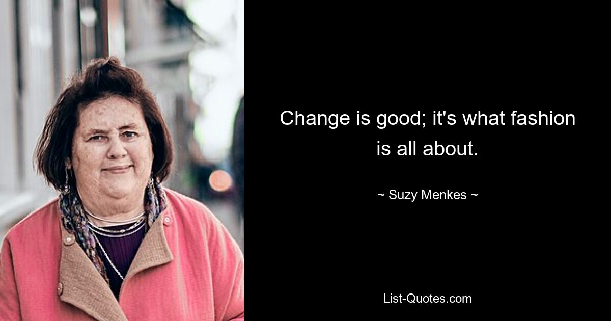 Change is good; it's what fashion is all about. — © Suzy Menkes