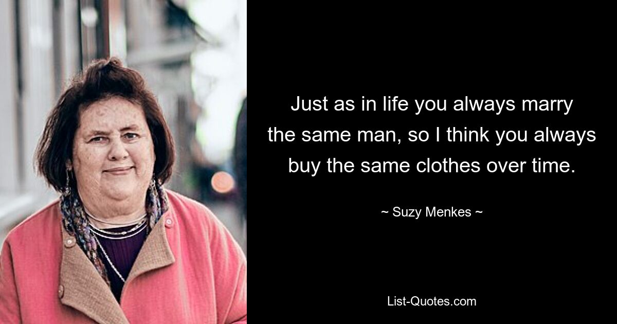 Just as in life you always marry the same man, so I think you always buy the same clothes over time. — © Suzy Menkes