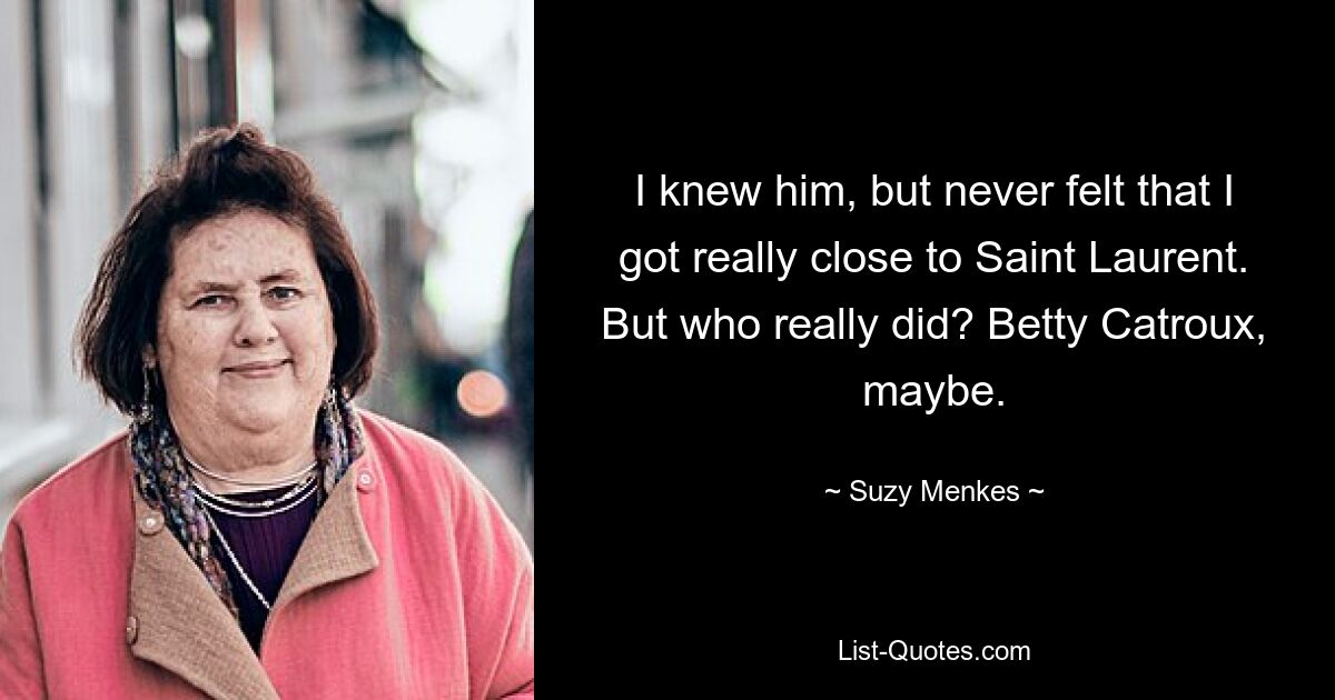 I knew him, but never felt that I got really close to Saint Laurent. But who really did? Betty Catroux, maybe. — © Suzy Menkes