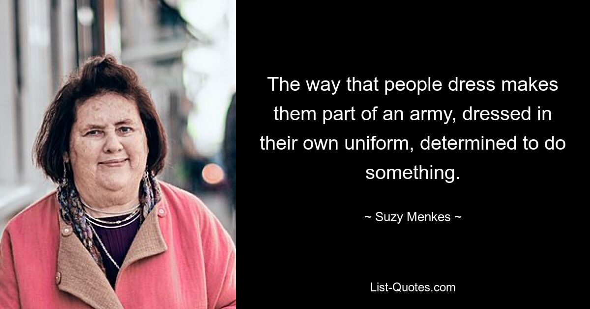 The way that people dress makes them part of an army, dressed in their own uniform, determined to do something. — © Suzy Menkes