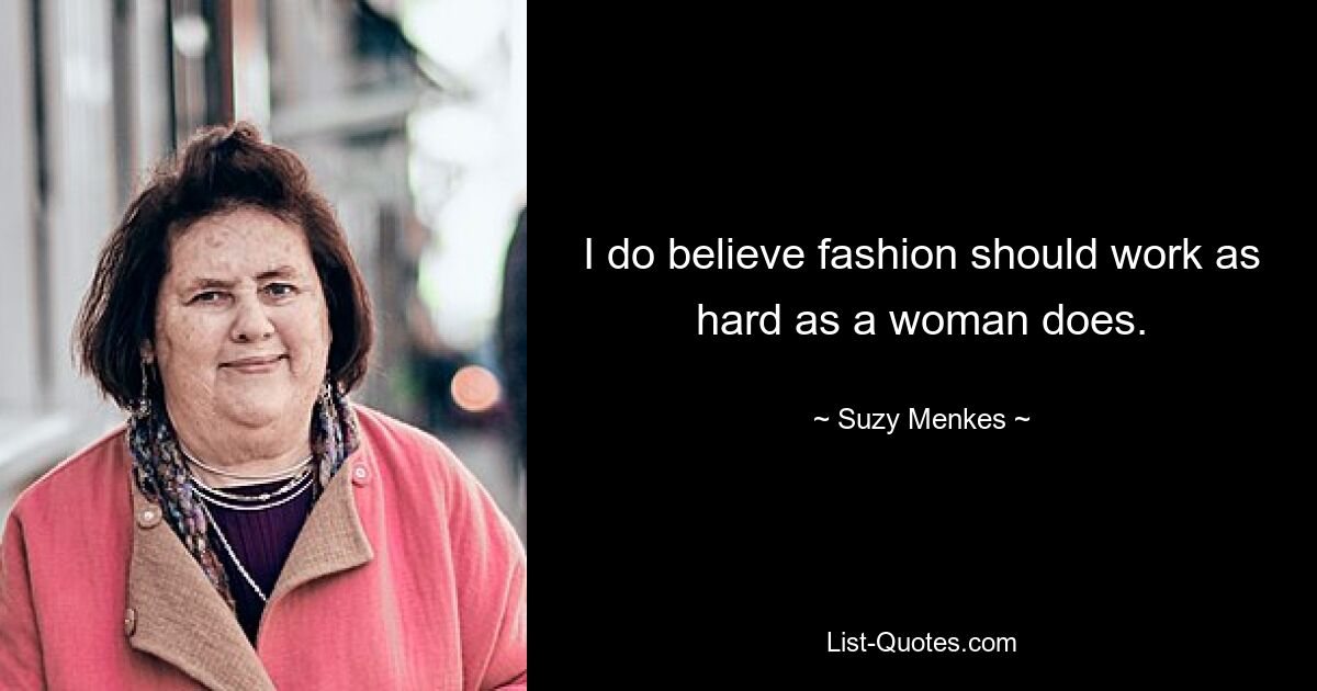 I do believe fashion should work as hard as a woman does. — © Suzy Menkes