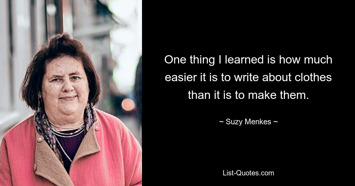 One thing I learned is how much easier it is to write about clothes than it is to make them. — © Suzy Menkes