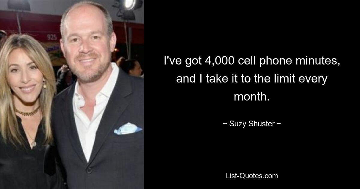 I've got 4,000 cell phone minutes, and I take it to the limit every month. — © Suzy Shuster